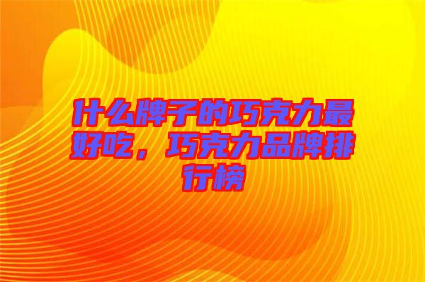 什么牌子的巧克力最好吃，巧克力品牌排行榜