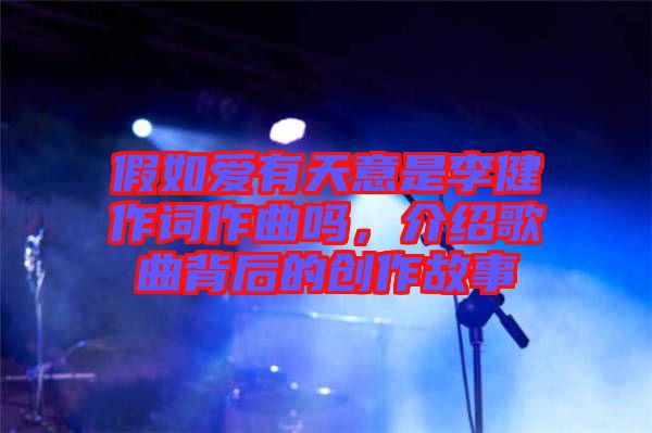 假如愛有天意是李健作詞作曲嗎，介紹歌曲背后的創(chuàng)作故事