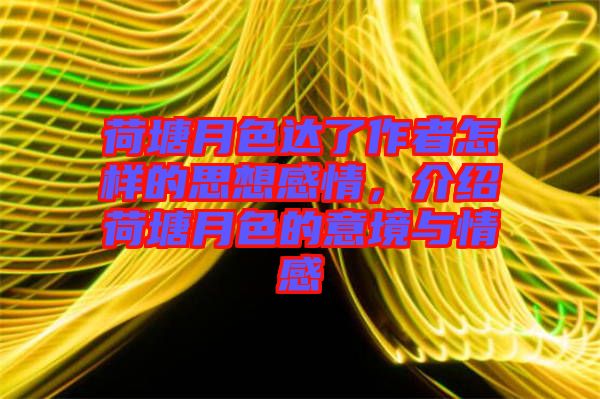 荷塘月色達了作者怎樣的思想感情，介紹荷塘月色的意境與情感