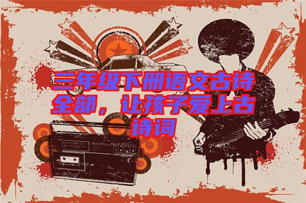 三年級下冊語文古詩全部，讓孩子愛上古詩詞