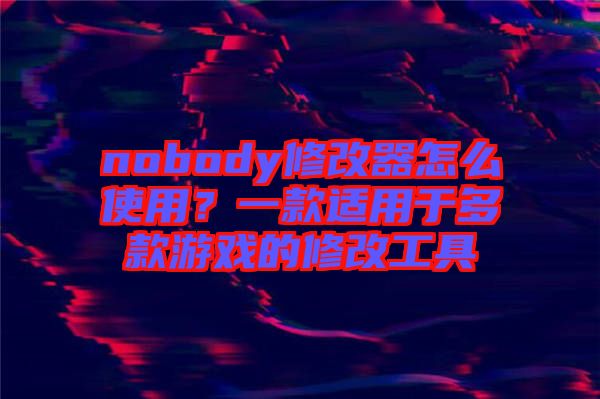 nobody修改器怎么使用？一款適用于多款游戲的修改工具