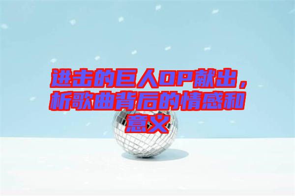 進擊的巨人OP獻出，析歌曲背后的情感和意義