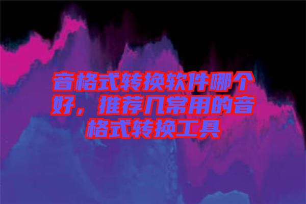 音格式轉(zhuǎn)換軟件哪個(gè)好，推薦幾常用的音格式轉(zhuǎn)換工具