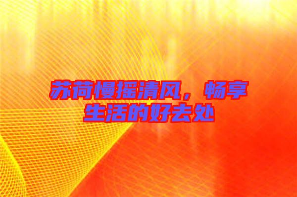 蘇荷慢搖清風(fēng)，暢享生活的好去處