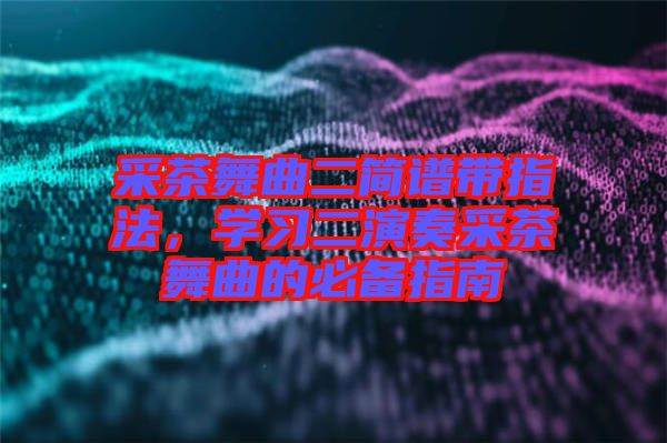 采茶舞曲二簡譜帶指法，學習二演奏采茶舞曲的必備指南