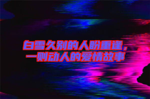 白雪久別的人盼重逢，一則動(dòng)人的愛(ài)情故事