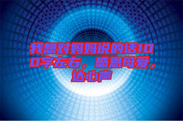 我想對媽媽說的話100字左右，感恩母愛，達心聲