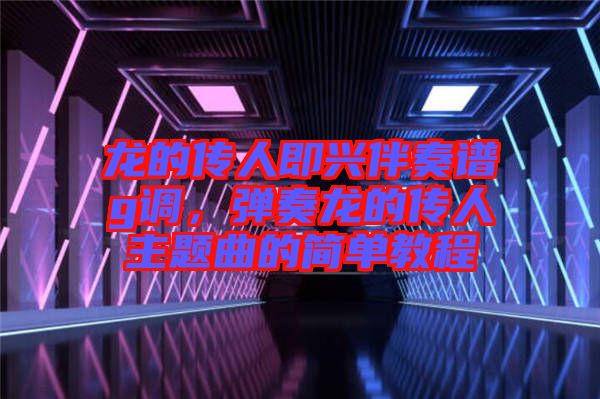 龍的傳人即興伴奏譜g調，彈奏龍的傳人主題曲的簡單教程