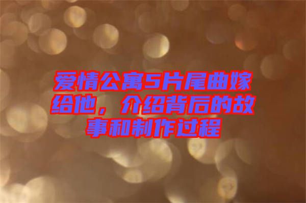 愛(ài)情公寓5片尾曲嫁給他，介紹背后的故事和制作過(guò)程