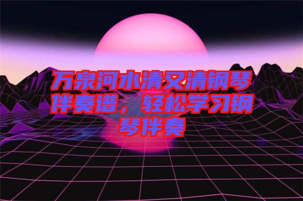 萬(wàn)泉河水清又清鋼琴伴奏譜，輕松學(xué)習(xí)鋼琴伴奏