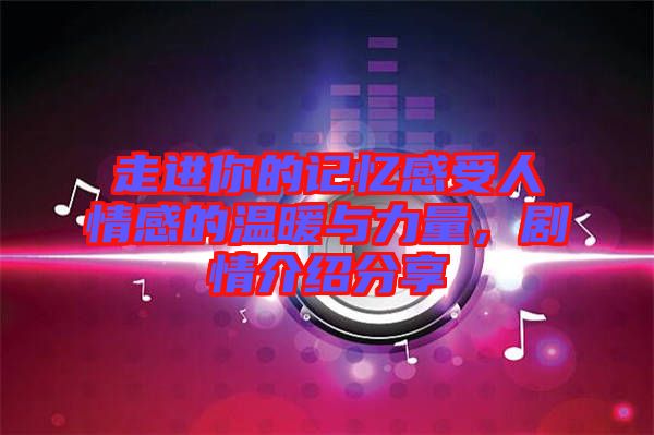 走進你的記憶感受人情感的溫暖與力量，劇情介紹分享
