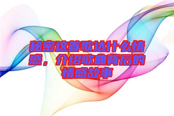 秘密這首歌達(dá)什么情感，介紹歌曲背后的情感故事