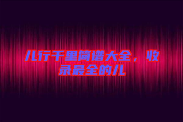兒行千里簡譜大全，收錄最全的兒