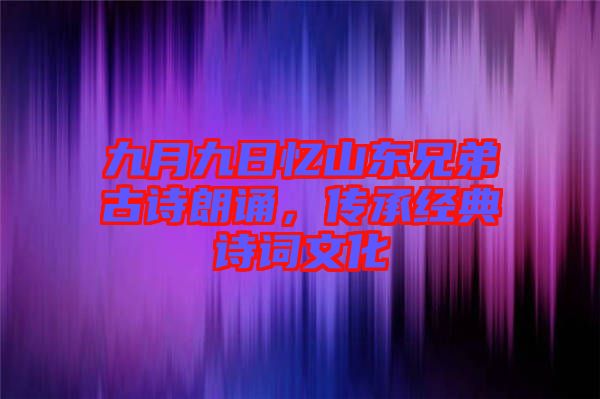 九月九日憶山東兄弟古詩朗誦，傳承經(jīng)典詩詞文化