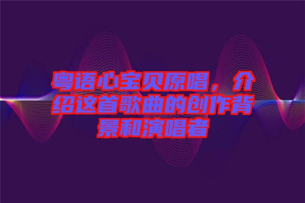 粵語心寶貝原唱，介紹這首歌曲的創(chuàng)作背景和演唱者