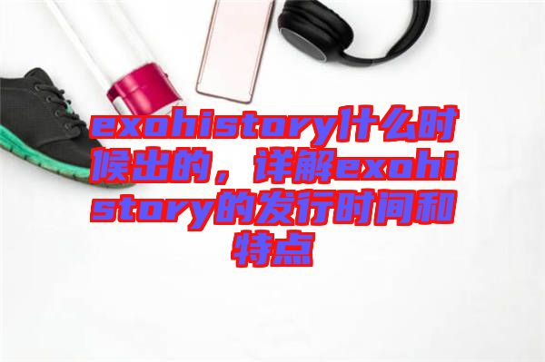 exohistory什么時候出的，詳解exohistory的發(fā)行時間和特點