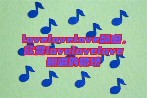 lovelovelove翻唱，欣賞lovelovelove翻唱的精現(xiàn)