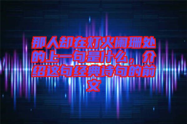 那人卻在燈火闌珊處的上一句是什么，介紹這句經(jīng)典詩(shī)句的前文