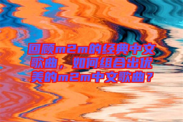 回顧m2m的經(jīng)典中文歌曲，如何組合出優(yōu)美的m2m中文歌曲？