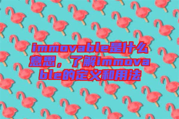 immovable是什么意思，了解immovable的定義和用法
