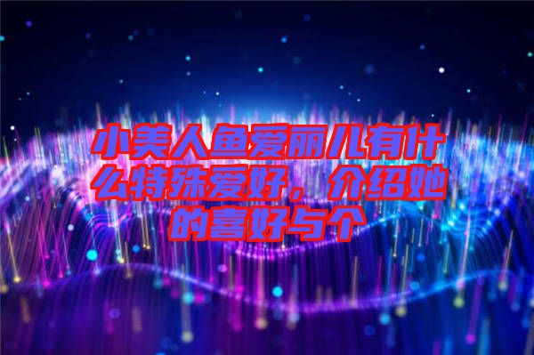 小美人魚(yú)愛(ài)麗兒有什么特殊愛(ài)好，介紹她的喜好與個(gè)