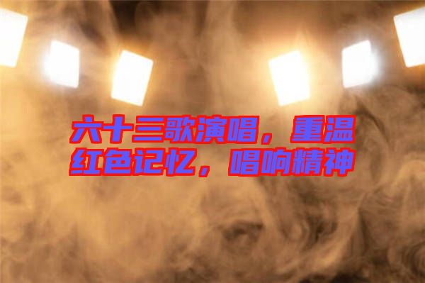 六十三歌演唱，重溫紅色記憶，唱響精神