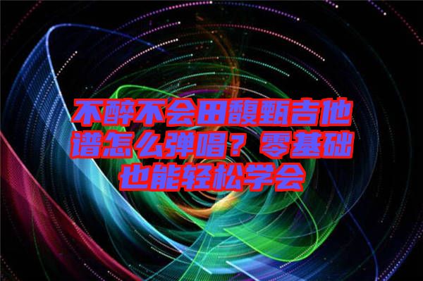 不醉不會田馥甄吉他譜怎么彈唱？零基礎(chǔ)也能輕松學(xué)會
