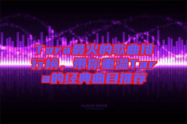 Tara最火的歌曲排行榜，帶你重溫Tara的經(jīng)典曲目推薦