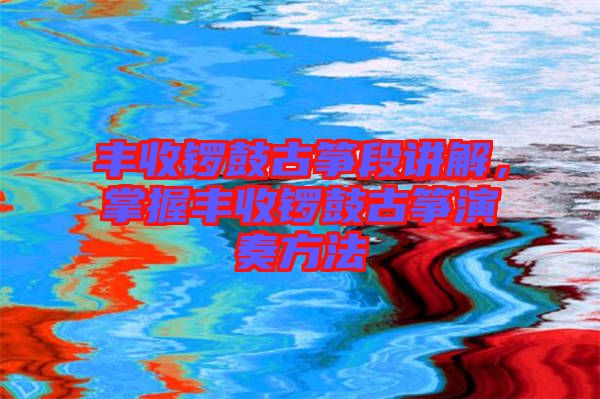 豐收鑼鼓古箏段講解，掌握豐收鑼鼓古箏演奏方法