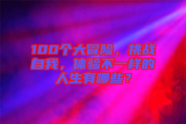 100個大冒險，挑戰(zhàn)自我，體驗不一樣的人生有哪些？