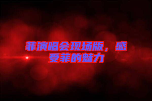 菲演唱會(huì)現(xiàn)場版，感受菲的魅力