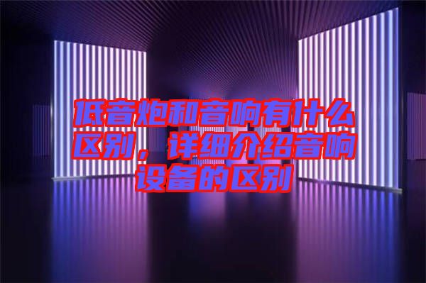 低音炮和音響有什么區(qū)別，詳細介紹音響設備的區(qū)別