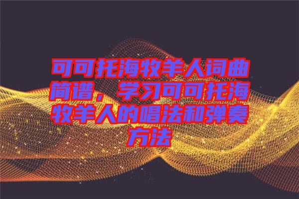 可可托海牧羊人詞曲簡(jiǎn)譜，學(xué)習(xí)可可托海牧羊人的唱法和彈奏方法