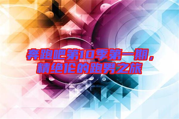 奔跑吧第10季第一期，精絕倫的跑男之旅