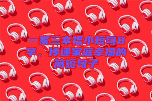 一家三幸福小短句8字，傳遞家庭幸福的簡(jiǎn)短句子