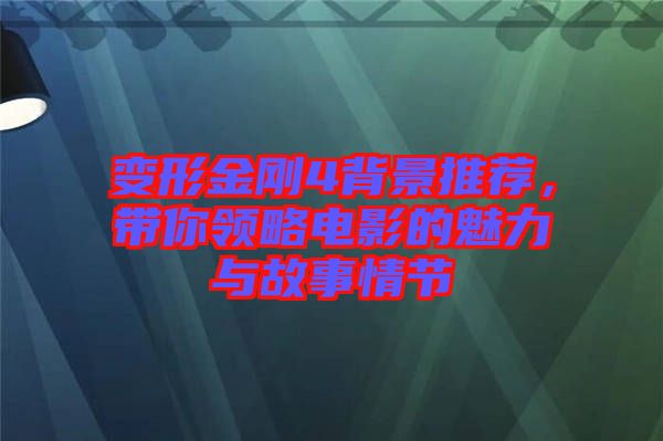變形金剛4背景推薦，帶你領(lǐng)略電影的魅力與故事情節(jié)