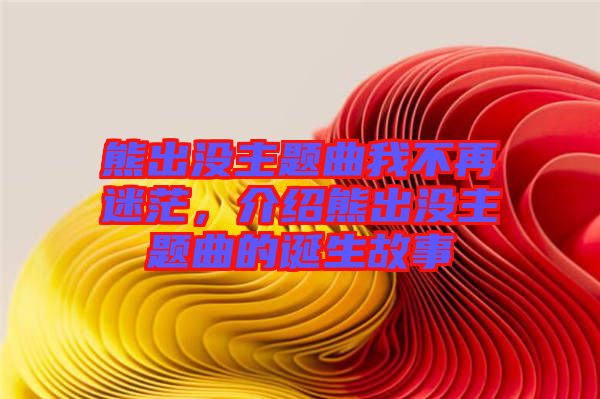 熊出沒主題曲我不再迷茫，介紹熊出沒主題曲的誕生故事