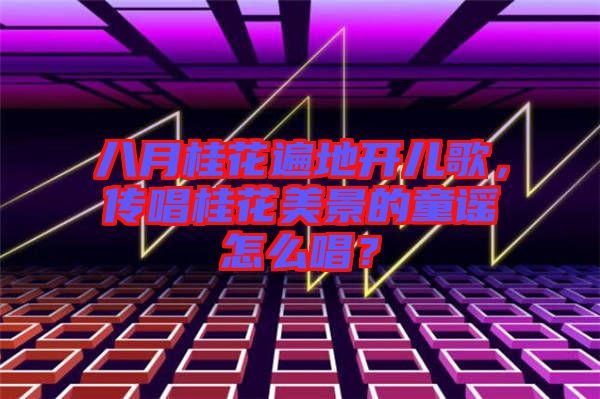 八月桂花遍地開兒歌，傳唱桂花美景的童謠怎么唱？