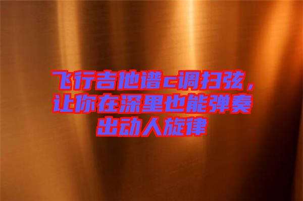 飛行吉他譜c調(diào)掃弦，讓你在深里也能彈奏出動(dòng)人旋律