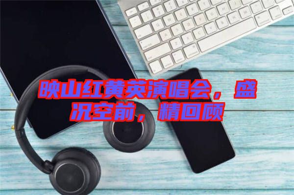 映山紅黃英演唱會(huì)，盛況空前，精回顧
