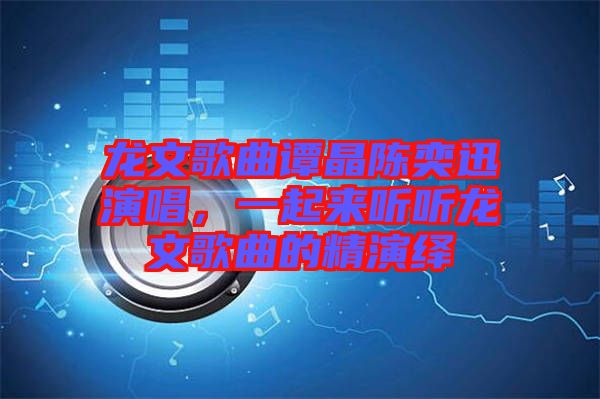龍文歌曲譚晶陳奕迅演唱，一起來聽聽龍文歌曲的精演繹