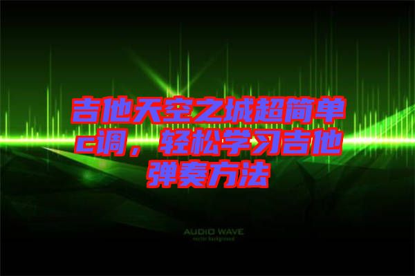 吉他天空之城超簡(jiǎn)單c調(diào)，輕松學(xué)習(xí)吉他彈奏方法