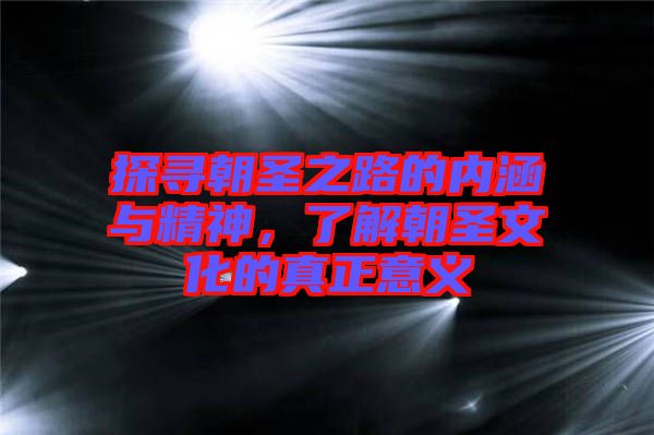 探尋朝圣之路的內(nèi)涵與精神，了解朝圣文化的真正意義