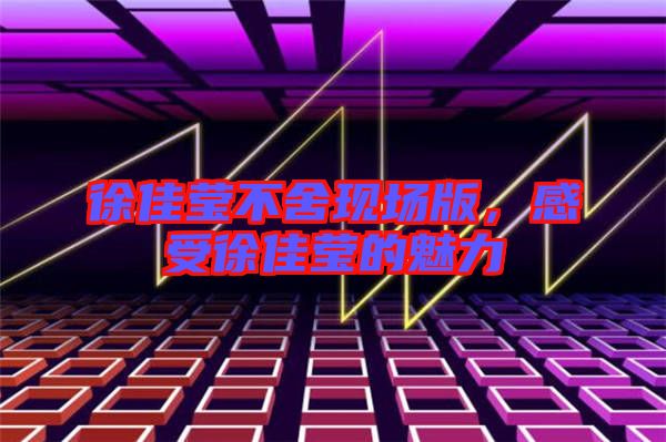 徐佳瑩不舍現(xiàn)場版，感受徐佳瑩的魅力
