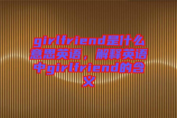 girlfriend是什么意思英語，解釋英語中g(shù)irlfriend的含義