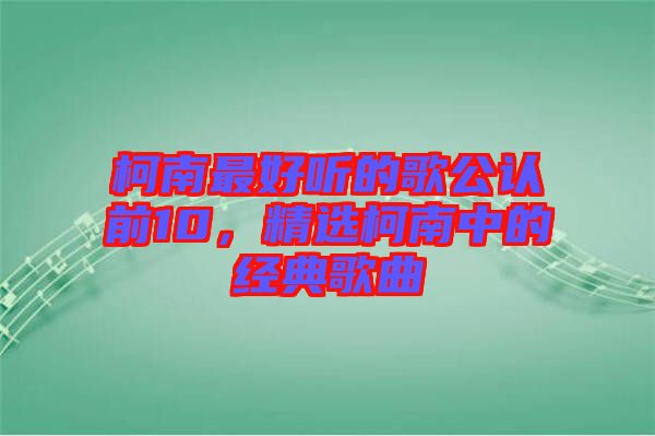 柯南最好聽的歌公認前10，精選柯南中的經(jīng)典歌曲