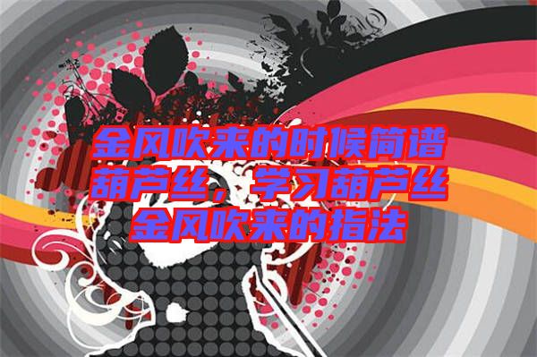 金風(fēng)吹來的時候簡譜葫蘆絲，學(xué)習(xí)葫蘆絲金風(fēng)吹來的指法