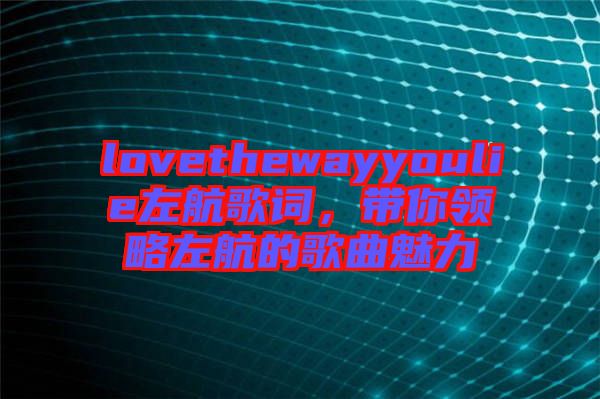 lovethewayyoulie左航歌詞，帶你領(lǐng)略左航的歌曲魅力
