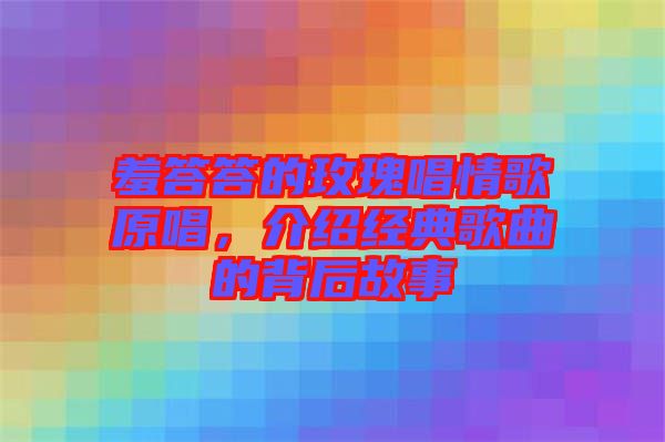羞答答的玫瑰唱情歌原唱，介紹經(jīng)典歌曲的背后故事
