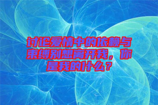 討論愛(ài)情中的依賴(lài)與束縛別想離開(kāi)我，你是我的什么？